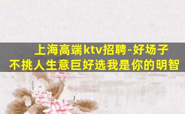 上海高端ktv招聘-好场子不挑人生意巨好选我是你的明智